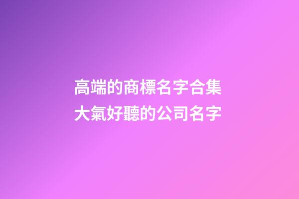 高端的商標名字合集 大氣好聽的公司名字-第1張-公司起名-玄機派